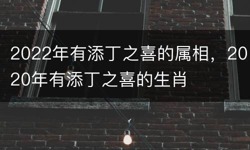 2022年有添丁之喜的属相，2020年有添丁之喜的生肖