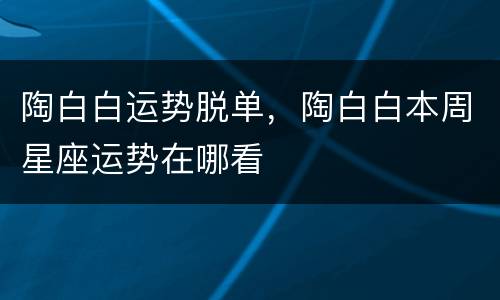 陶白白运势脱单，陶白白本周星座运势在哪看