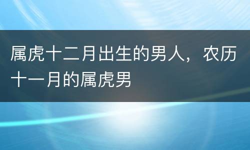属虎十二月出生的男人，农历十一月的属虎男