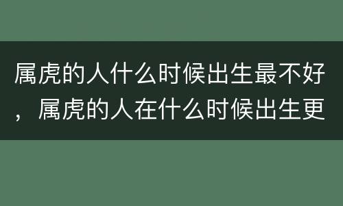 属虎的人什么时候出生最不好，属虎的人在什么时候出生更好