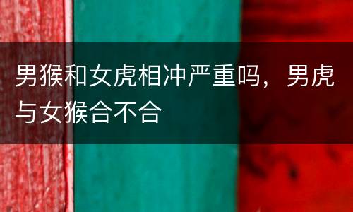 男猴和女虎相冲严重吗，男虎与女猴合不合