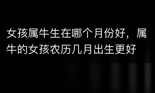 女孩属牛生在哪个月份好，属牛的女孩农历几月出生更好