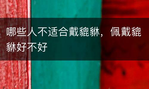 哪些人不适合戴貔貅，佩戴貔貅好不好