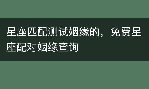 星座匹配测试姻缘的，免费星座配对姻缘查询