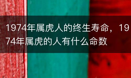 1974年属虎人的终生寿命，1974年属虎的人有什么命数