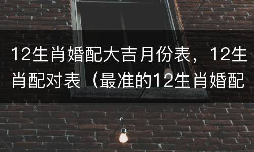 12生肖婚配大吉月份表，12生肖配对表（最准的12生肖婚配对表）