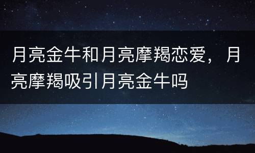 月亮金牛和月亮摩羯恋爱，月亮摩羯吸引月亮金牛吗