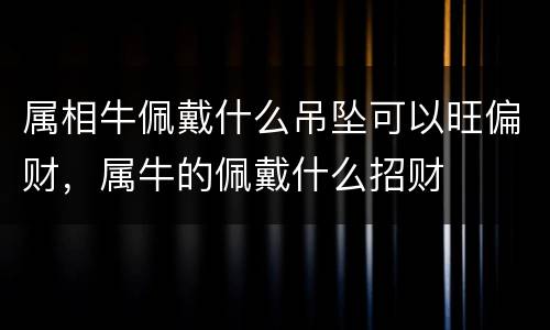 属相牛佩戴什么吊坠可以旺偏财，属牛的佩戴什么招财