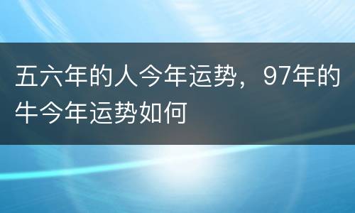 五六年的人今年运势，97年的牛今年运势如何