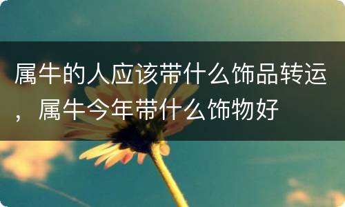 属牛的人应该带什么饰品转运，属牛今年带什么饰物好
