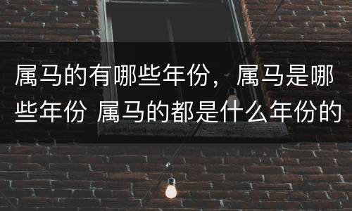 属马的有哪些年份，属马是哪些年份 属马的都是什么年份的