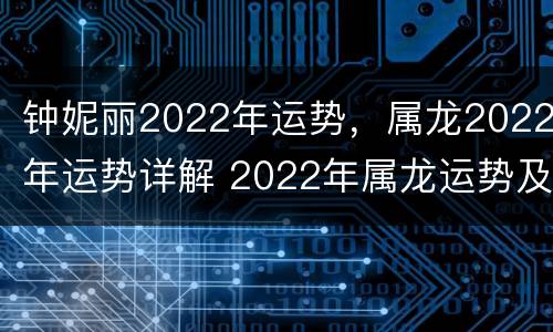 钟妮丽2022年运势，属龙2022年运势详解 2022年属龙运势及运程