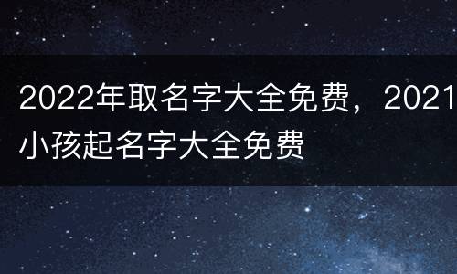2022年取名字大全免费，2021小孩起名字大全免费