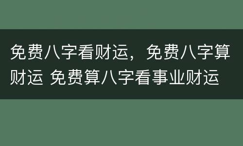 免费八字看财运，免费八字算财运 免费算八字看事业财运