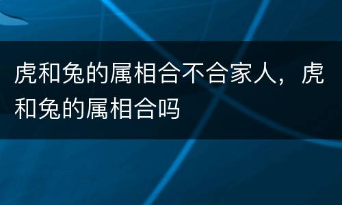虎和兔的属相合不合家人，虎和兔的属相合吗