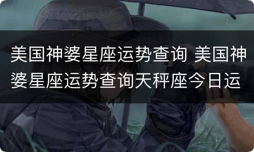 美国神婆星座运势查询 美国神婆星座运势查询天秤座今日运势