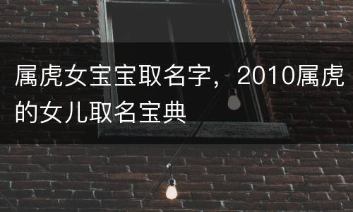 属虎女宝宝取名字，2010属虎的女儿取名宝典