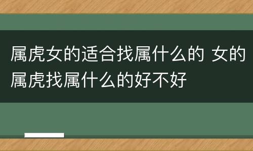 属虎女的适合找属什么的 女的属虎找属什么的好不好