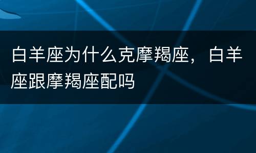 白羊座为什么克摩羯座，白羊座跟摩羯座配吗