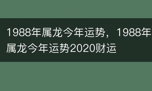1988年属龙今年运势，1988年属龙今年运势2020财运