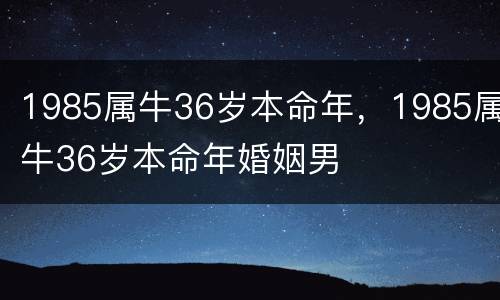 1985属牛36岁本命年，1985属牛36岁本命年婚姻男