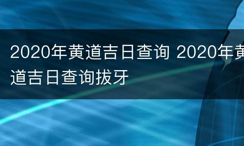 2020年黄道吉日查询 2020年黄道吉日查询拔牙