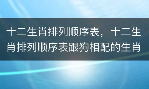 十二生肖排列顺序表，十二生肖排列顺序表跟狗相配的生肖