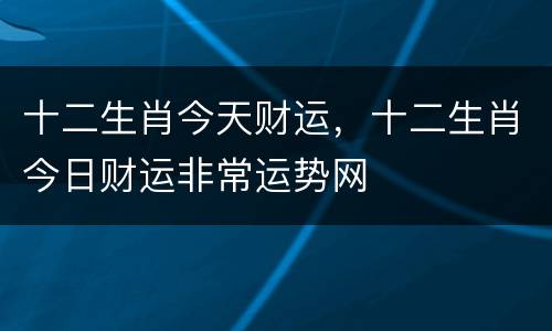 十二生肖今天财运，十二生肖今日财运非常运势网