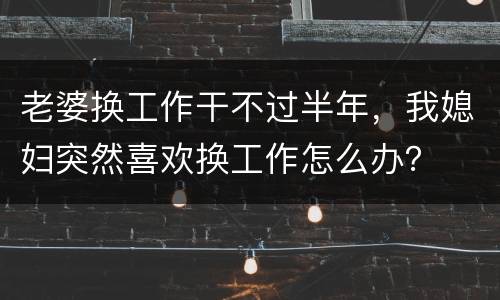 老婆换工作干不过半年，我媳妇突然喜欢换工作怎么办？