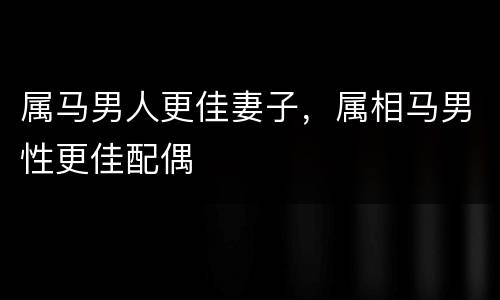 属马男人更佳妻子，属相马男性更佳配偶