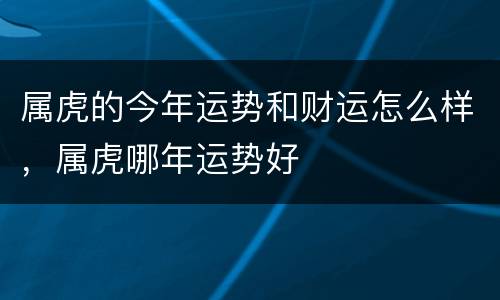 属虎的今年运势和财运怎么样，属虎哪年运势好