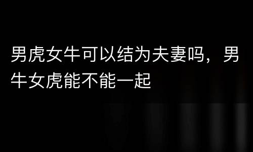男虎女牛可以结为夫妻吗，男牛女虎能不能一起