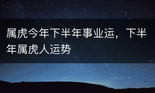 属虎今年下半年事业运，下半年属虎人运势