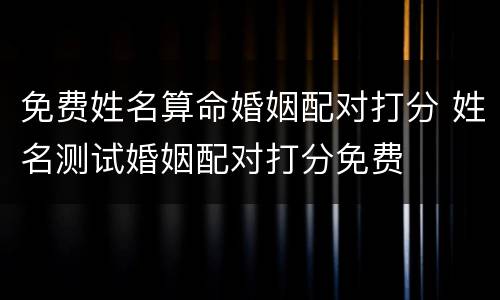 免费姓名算命婚姻配对打分 姓名测试婚姻配对打分免费