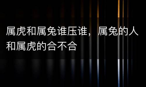 属虎和属兔谁压谁，属兔的人和属虎的合不合