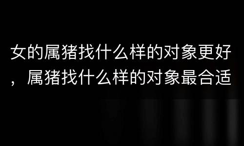 女的属猪找什么样的对象更好，属猪找什么样的对象最合适