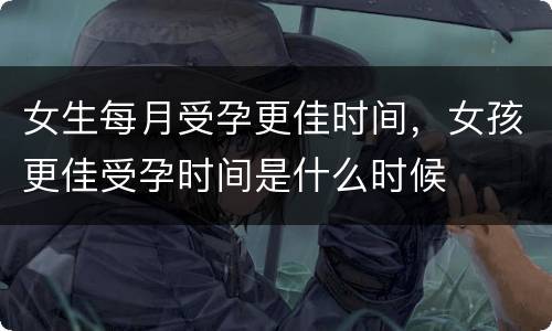 女生每月受孕更佳时间，女孩更佳受孕时间是什么时候