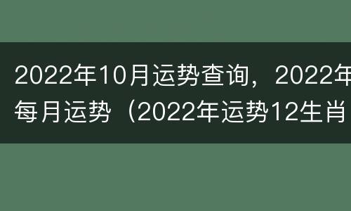 2022年10月运势查询，2022年每月运势（2022年运势12生肖运势每月运程）