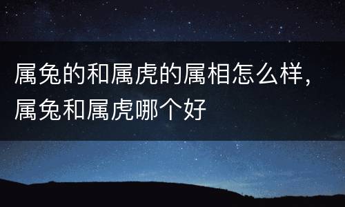 属兔的和属虎的属相怎么样，属兔和属虎哪个好
