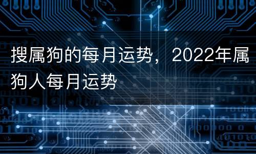 搜属狗的每月运势，2022年属狗人每月运势