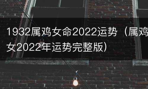 1932属鸡女命2022运势（属鸡女2022年运势完整版）