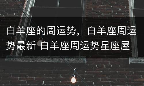 白羊座的周运势，白羊座周运势最新 白羊座周运势星座屋