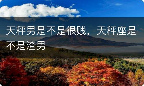 天秤男是不是很贱，天秤座是不是渣男