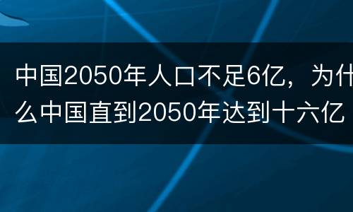 中国2050年人口不足6亿，为什么中国直到2050年达到十六亿人口后才