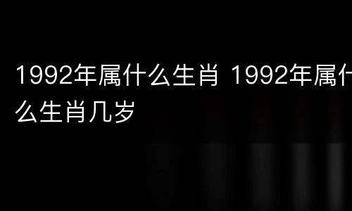 1992年属什么生肖 1992年属什么生肖几岁