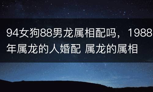 94女狗88男龙属相配吗，1988年属龙的人婚配 属龙的属相