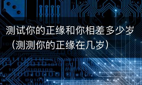 测试你的正缘和你相差多少岁（测测你的正缘在几岁）