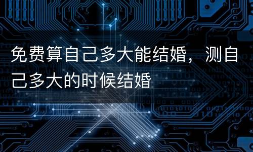 免费算自己多大能结婚，测自己多大的时候结婚