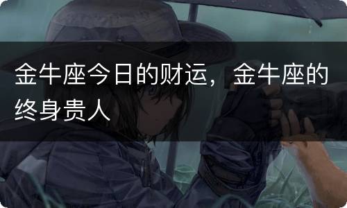 金牛座今日的财运，金牛座的终身贵人