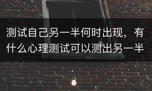 测试自己另一半何时出现，有什么心理测试可以测出另一半什么时候才会出现么